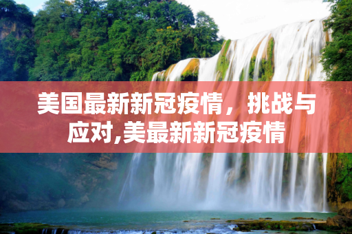 美国最新新冠疫情，挑战与应对,美最新新冠疫情
