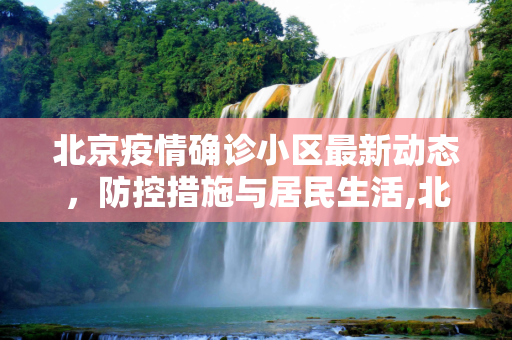 北京疫情确诊小区最新动态，防控措施与居民生活,北京疫情确诊小区最新
