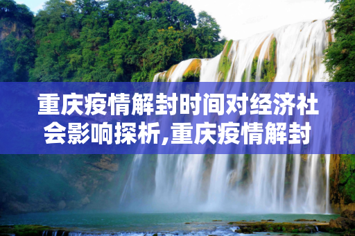 重庆疫情解封时间对经济社会影响探析,重庆疫情解封时间对经济社会影响探析