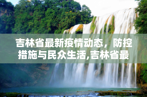 吉林省最新疫情动态，防控措施与民众生活,吉林省最新疫情